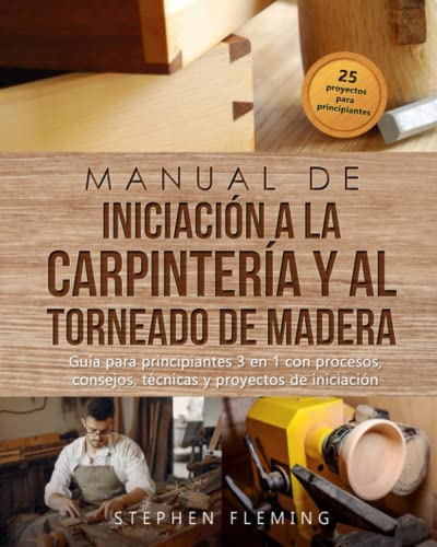 Manual de iniciación a la carpintería y al torneado de madera: Guía para principiantes 3 en 1 con procesos, consejos, técnicas y proyectos de iniciación